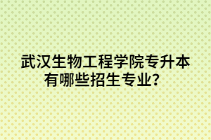 武漢生物工程學院專升本有哪些招生專業(yè)？