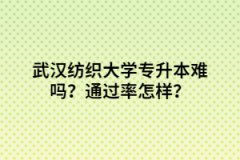 武漢紡織大學(xué)專升本難嗎？通過率怎樣？