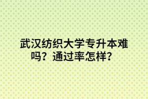 武漢紡織大學專升本難嗎？通過率怎樣？