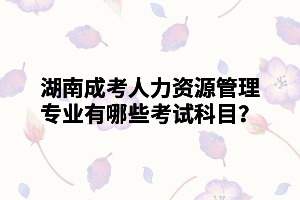 湖南成考人力資源管理專業(yè)有哪些考試科目？