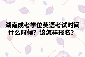 2021年湖南成考學(xué)位英語(yǔ)考試時(shí)間什么時(shí)候？該怎樣報(bào)名？