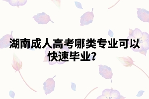 湖南成人高考哪類專業(yè)可以快速畢業(yè)？