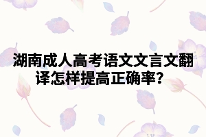 湖南成人高考語文文言文翻譯怎樣提高正確率？