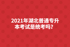 2021年湖北普通專升本考試是統(tǒng)考嗎？