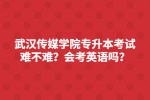 武漢傳媒學(xué)院專升本考試難不難？會(huì)考英語(yǔ)嗎？