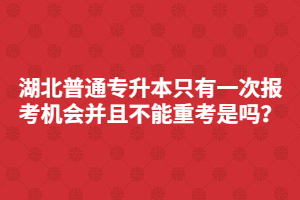 湖北普通專升本只有一次報考機會并且不能重考是嗎？