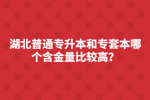 湖北普通專升本和專套本哪個(gè)含金量比較高？