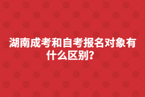 湖南成考和自考報名對象有什么區(qū)別？