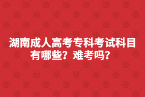 湖南成人高考?？瓶荚嚳颇坑心男?？難考嗎？