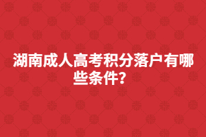 湖南成人高考積分落戶有哪些條件？