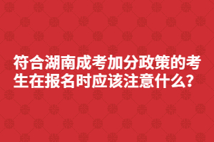 符合湖南成考加分政策的考生在報(bào)名時(shí)應(yīng)該注意什么？