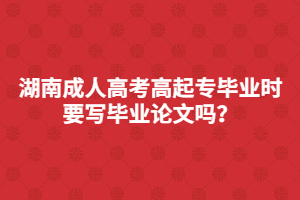 湖南成人高考高起專畢業(yè)是要寫畢業(yè)論文嗎？