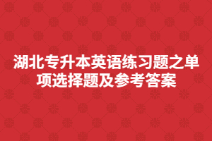 湖北專升本英語練習(xí)題之單項(xiàng)選擇題及參考答案