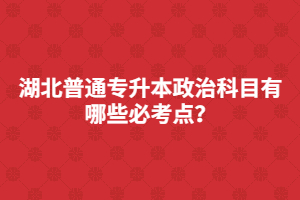 湖北普通專升本政治科目有哪些必考點(diǎn)？