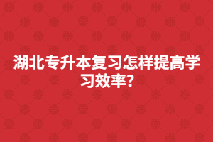 湖北專升本復習怎樣提高學習效率?