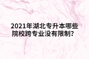 2021年湖北專(zhuān)升本哪些院校跨專(zhuān)業(yè)沒(méi)有限制？