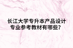 長(zhǎng)江大學(xué)專升本產(chǎn)品設(shè)計(jì)專業(yè)參考教材有哪些？