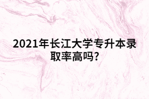 2021年長江大學(xué)專升本錄取率高嗎?