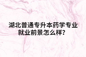 湖北普通專升本藥學(xué)專業(yè)就業(yè)前景怎么樣？