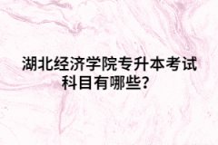 湖北經(jīng)濟(jì)學(xué)院專升本考試科目有哪些？