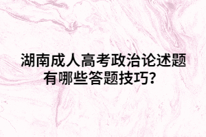 湖南成人高考政治論述題有哪些答題技巧？