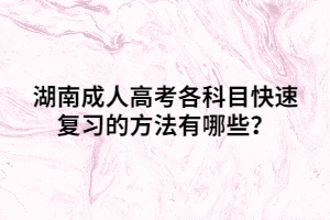 湖南成人高考各科目快速復習的方法有哪些？