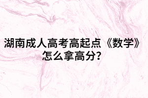 湖南成人高考高起點(diǎn)《數(shù)學(xué)》怎么拿高分？