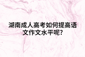 湖南成人高考如何提高語文作文水平呢?