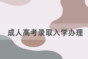 成人高考錄取入學(xué)如何辦理，需要準(zhǔn)備哪些資料？