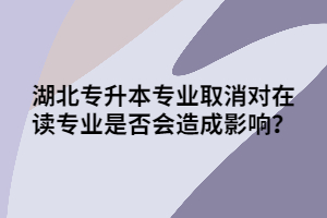 湖北專升本專業(yè)取消對在讀專業(yè)是否會造成影響？