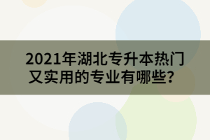 2021年湖北專升本熱門又實用的專業(yè)有哪些？