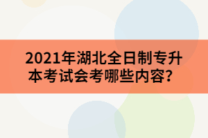 2021年湖北全日制專升本考試會(huì)考哪些內(nèi)容？