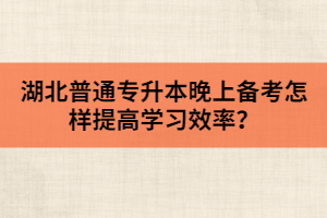 湖北普通專升本晚上備考怎樣提高學(xué)習(xí)效率？