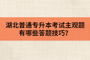 湖北普通專升本考試主觀題有哪些答題技巧？