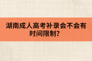 湖南成人高考補(bǔ)錄會(huì)不會(huì)有時(shí)間限制？