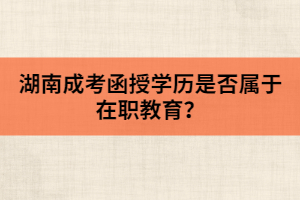 湖南成考函授學(xué)歷是否屬于在職教育？
