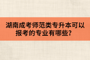 湖南成考師范類專升本可以報(bào)考的專業(yè)有哪些？