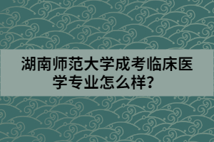 湖南師范大學(xué)成考臨床醫(yī)學(xué)專(zhuān)業(yè)怎么樣？