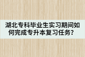 湖北?？飘厴I(yè)生實習(xí)期間如何完成專升本復(fù)習(xí)任務(wù)？