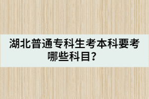 湖北普通專科生考本科要考哪些科目？