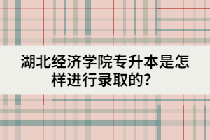 湖北經(jīng)濟(jì)學(xué)院專升本是怎樣進(jìn)行錄取的？