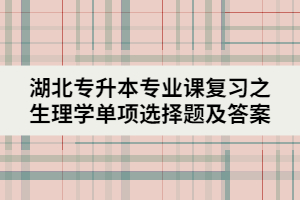 湖北專升本專業(yè)課復(fù)習(xí)之生理學(xué)單項(xiàng)選擇題及答案