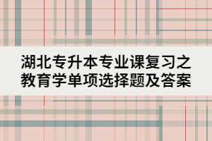 湖北專升本專業(yè)課復(fù)習(xí)之教育學(xué)單項選擇題及答案