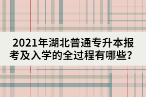 2021年湖北普通專升本報(bào)考及入學(xué)的全過(guò)程有哪些？