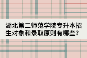 湖北第二師范學(xué)院專升本招生對象和錄取原則有哪些？