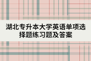 湖北專升本大學(xué)英語(yǔ)單項(xiàng)選擇題練習(xí)題及答案