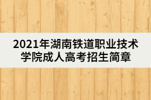 2021年湖南鐵道職業(yè)技術(shù)學(xué)院成人高考招生簡章