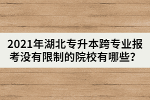 2021年湖北專升本跨專業(yè)報(bào)考沒有限制的院校有哪些？