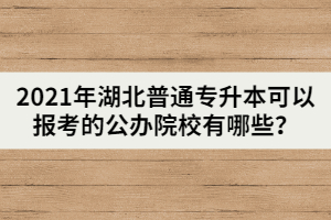2021年湖北普通專升本可以報考的公辦院校有哪些？