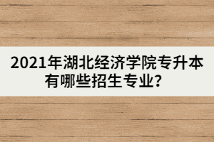 2021年湖北經(jīng)濟(jì)學(xué)院專升本有哪些招生專業(yè)？